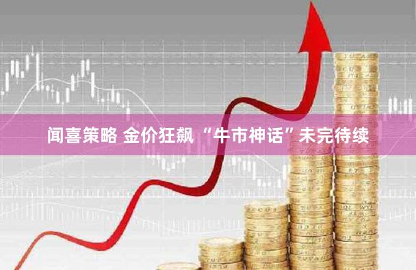 闻喜策略 金价狂飙 “牛市神话”未完待续