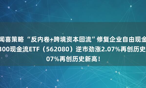 闻喜策略 “反内卷+跨境资本回流”修复企业自由现金流！300现金流ETF（562080）逆市劲涨2.07%再创历史新高！