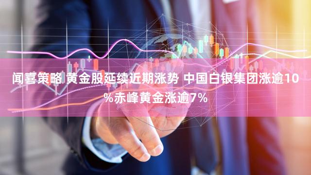 闻喜策略 黄金股延续近期涨势 中国白银集团涨逾10%赤峰黄金涨逾7%