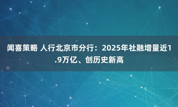 闻喜策略 人行北京市分行：2025年社融增量近1.9万亿、创历史新高