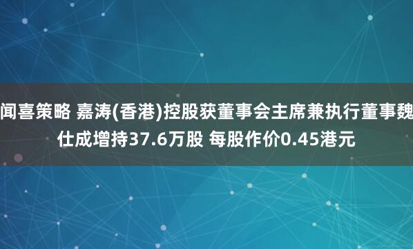 闻喜策略 嘉涛(香港)控股获董事会主席兼执行董事魏仕成增持37.6万股 每股作价0.45港元