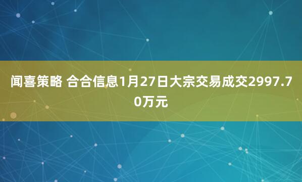 闻喜策略 合合信息1月27日大宗交易成交2997.70万元