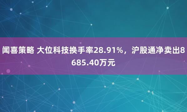 闻喜策略 大位科技换手率28.91%，沪股通净卖出8685.40万元