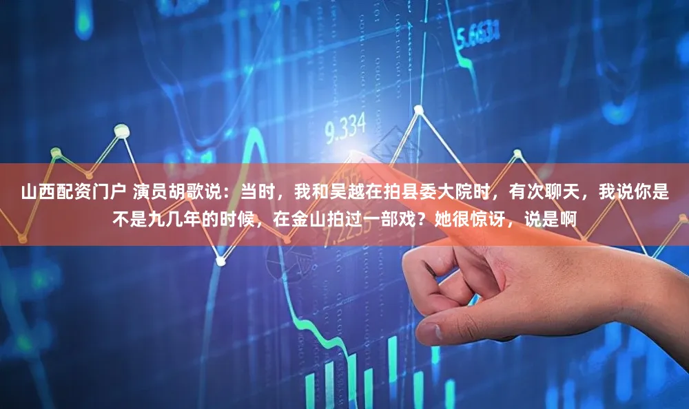 山西配资门户 演员胡歌说：当时，我和吴越在拍县委大院时，有次聊天，我说你是不是九几年的时候，在金山拍过一部戏？她很惊讶，说是啊