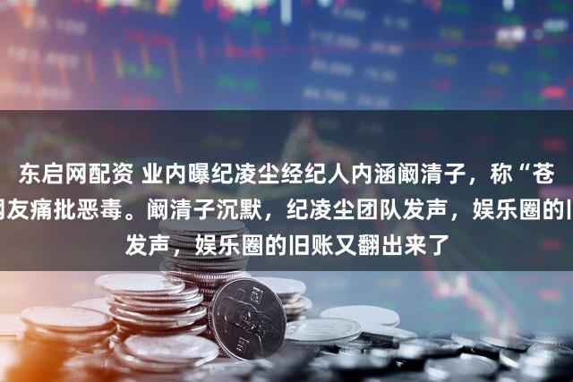 东启网配资 业内曝纪凌尘经纪人内涵阚清子，称“苍天饶过谁”，网友痛批恶毒。阚清子沉默，纪凌尘团队发声，娱乐圈的旧账又翻出来了