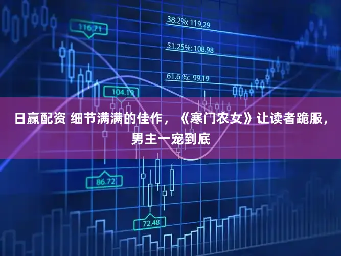 日赢配资 细节满满的佳作，《寒门农女》让读者跪服，男主一宠到底