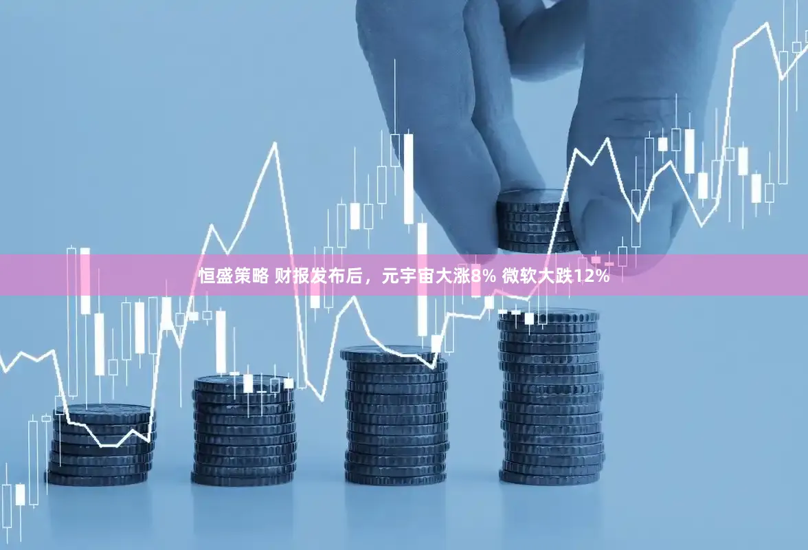 恒盛策略 财报发布后，元宇宙大涨8% 微软大跌12%