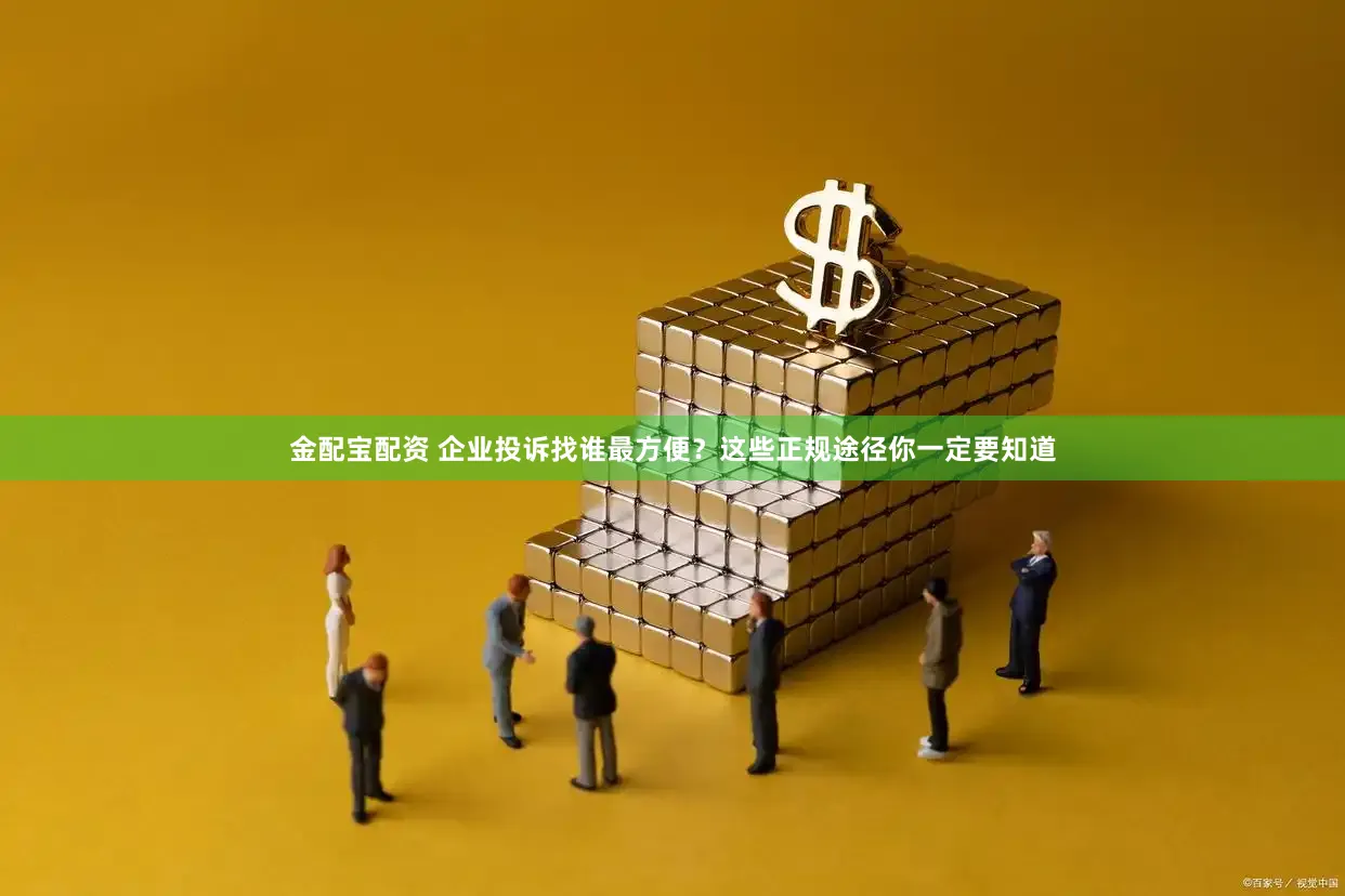 金配宝配资 企业投诉找谁最方便？这些正规途径你一定要知道