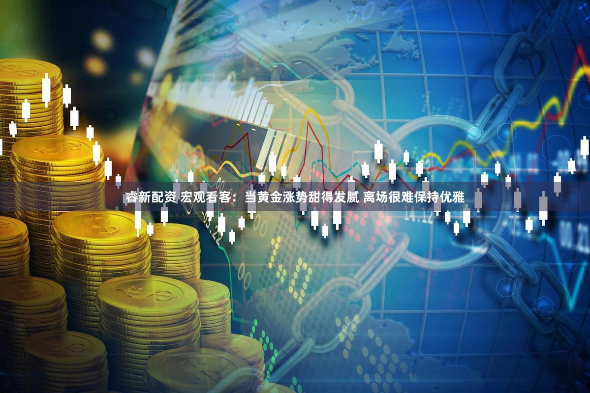 睿新配资 宏观看客：当黄金涨势甜得发腻 离场很难保持优雅
