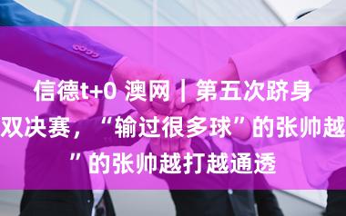 信德t+0 澳网｜第五次跻身大满贯女双决赛，“输过很多球”的张帅越打越通透