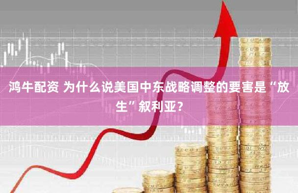 鸿牛配资 为什么说美国中东战略调整的要害是“放生”叙利亚？