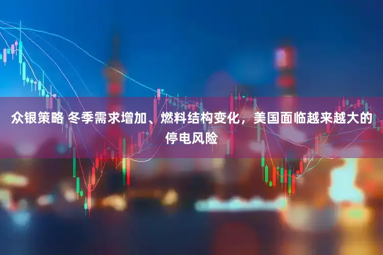 众银策略 冬季需求增加、燃料结构变化，美国面临越来越大的停电风险