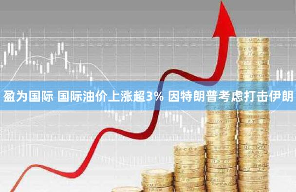 盈为国际 国际油价上涨超3% 因特朗普考虑打击伊朗