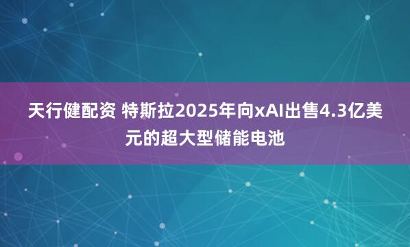 天行健配资 特斯拉2025年向xAI出售4.3亿美元的超大型储能电池