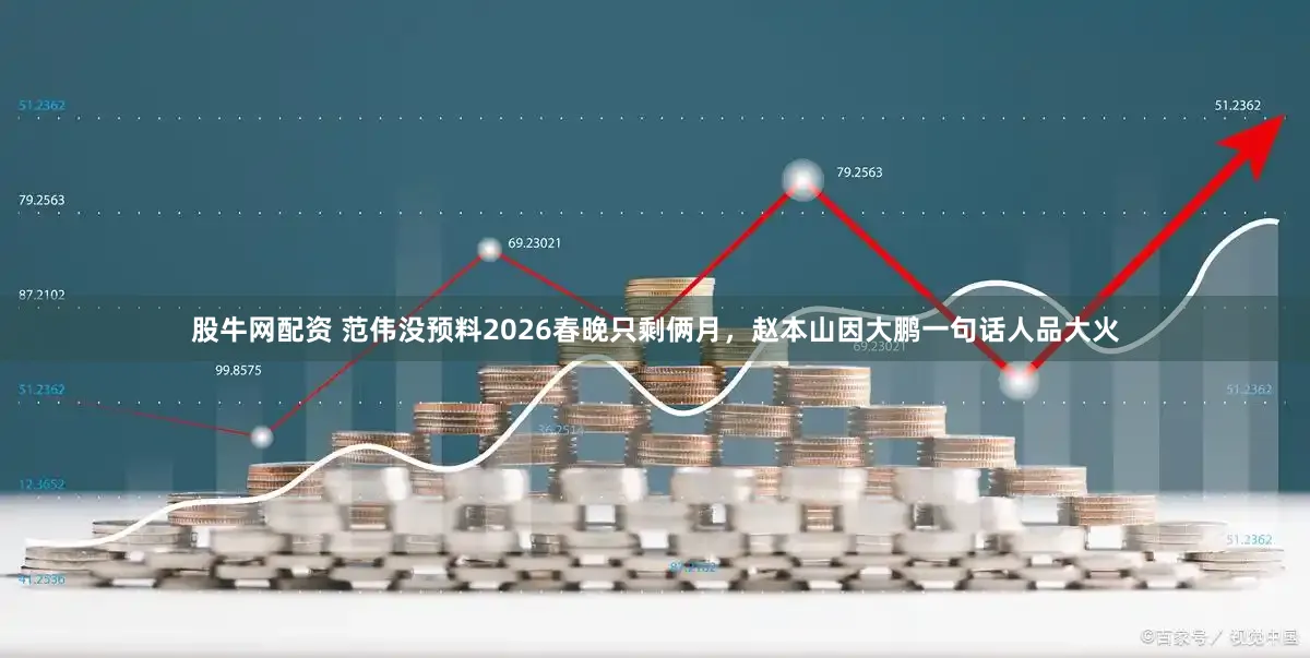 股牛网配资 范伟没预料2026春晚只剩俩月，赵本山因大鹏一句话人品大火