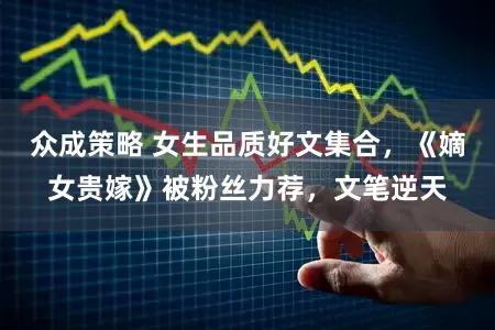 众成策略 女生品质好文集合，《嫡女贵嫁》被粉丝力荐，文笔逆天