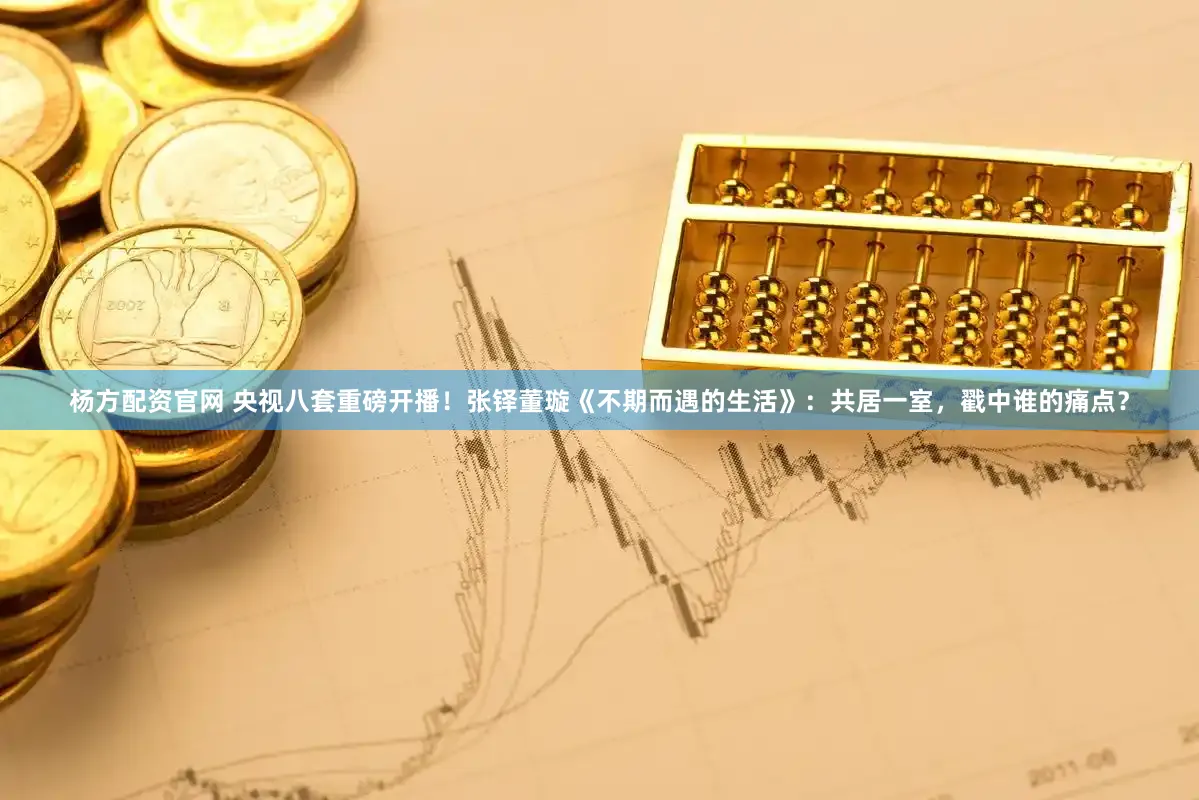 杨方配资官网 央视八套重磅开播！张铎董璇《不期而遇的生活》：共居一室，戳中谁的痛点？
