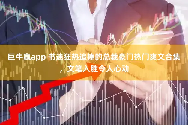 巨牛赢app 书迷狂热追捧的总裁豪门热门爽文合集，文笔入胜令人心动