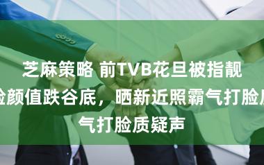 芝麻策略 前TVB花旦被指靓样变脸颜值跌谷底，晒新近照霸气打脸质疑声