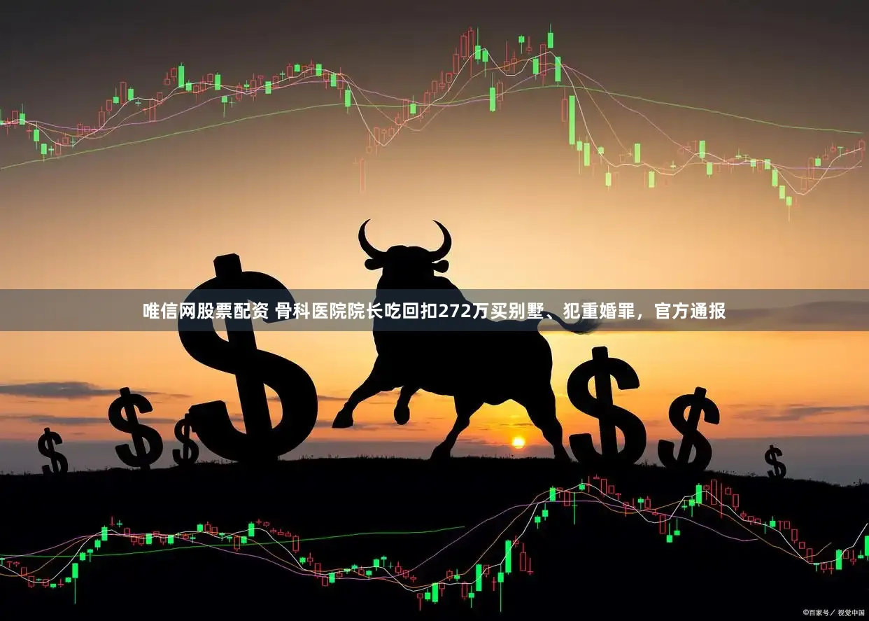 唯信网股票配资 骨科医院院长吃回扣272万买别墅、犯重婚罪,官方通报