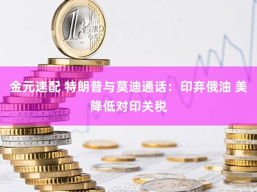 金元速配 特朗普与莫迪通话：印弃俄油 美降低对印关税