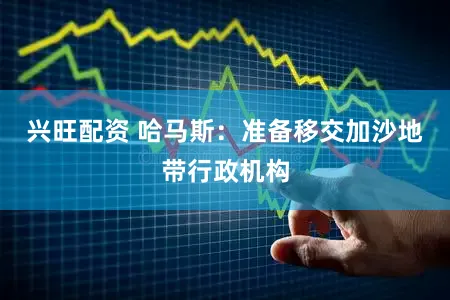 兴旺配资 哈马斯：准备移交加沙地带行政机构