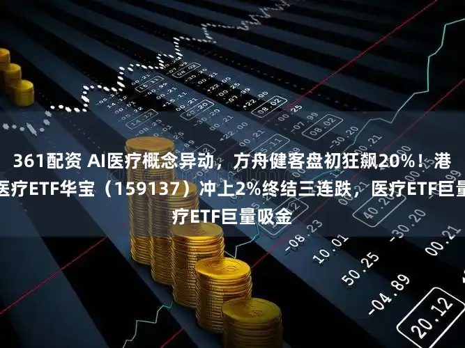 361配资 AI医疗概念异动，方舟健客盘初狂飙20%！港股通医疗ETF华宝（159137）冲上2%终结三连跌，医疗ETF巨量吸金