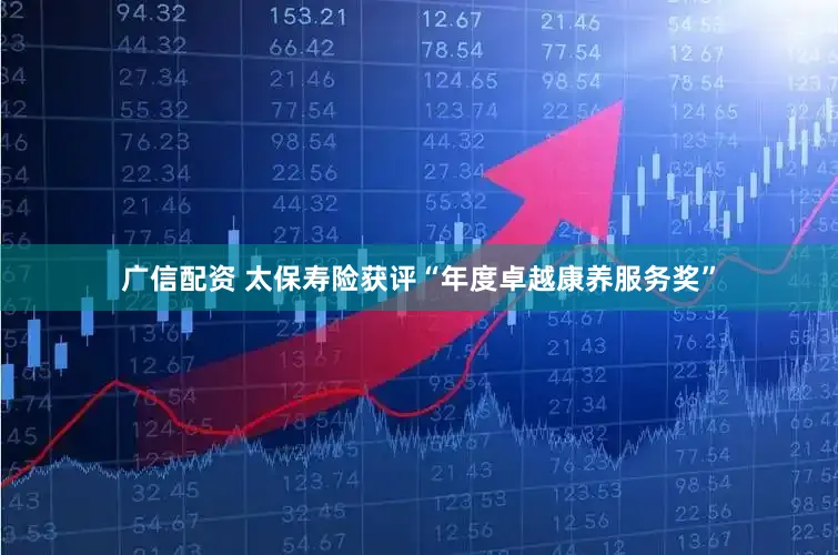 广信配资 太保寿险获评“年度卓越康养服务奖”