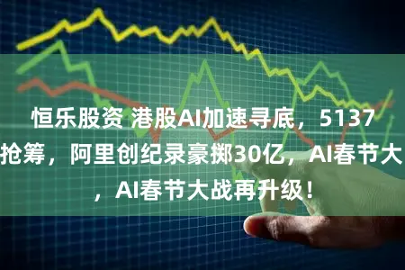 恒乐股资 港股AI加速寻底，513770获低吸抢筹，阿里创纪录豪掷30亿，AI春节大战再升级！