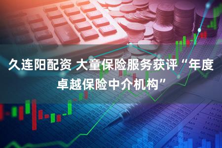 久连阳配资 大童保险服务获评“年度卓越保险中介机构”