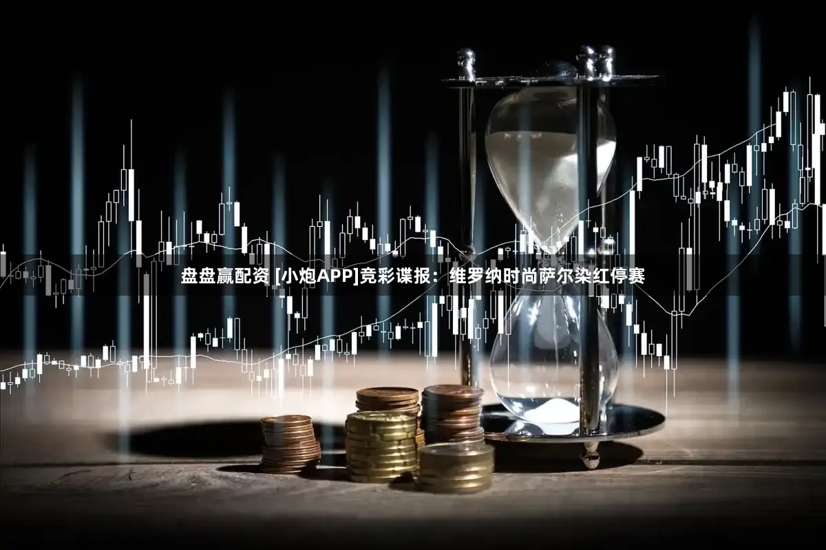 盘盘赢配资 [小炮APP]竞彩谍报：维罗纳时尚萨尔染红停赛