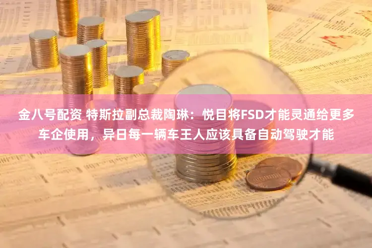 金八号配资 特斯拉副总裁陶琳：悦目将FSD才能灵通给更多车企使用，异日每一辆车王人应该具备自动驾驶才能
