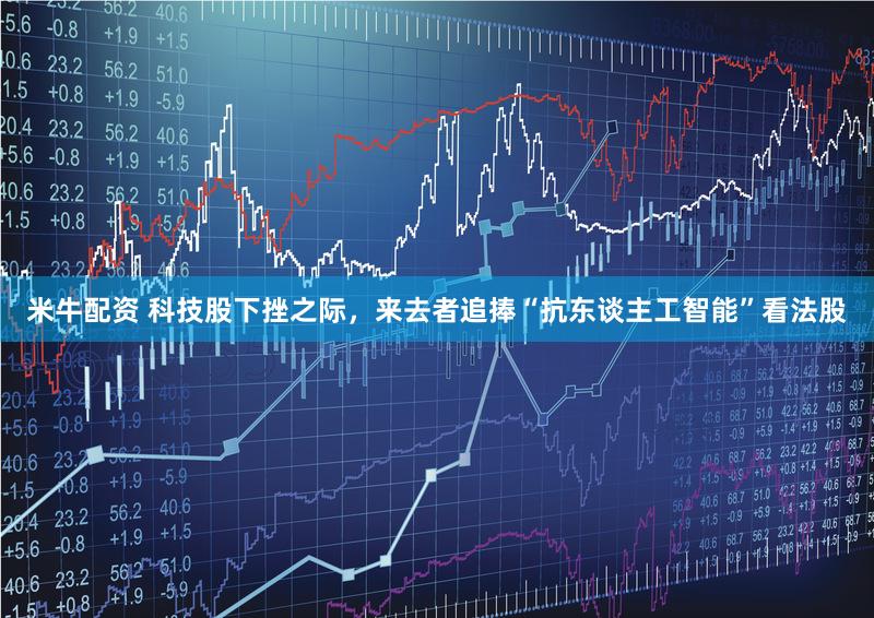 米牛配资 科技股下挫之际，来去者追捧“抗东谈主工智能”看法股