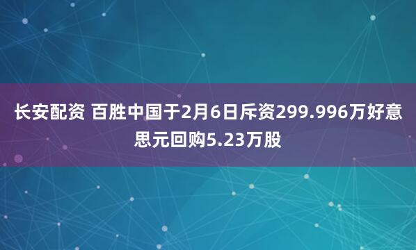 长安配资 百胜中国于2月6日斥资299.996万好意思元回购5.23万股