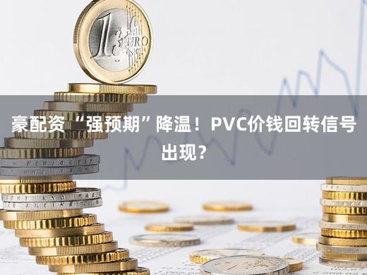 豪配资 “强预期”降温！PVC价钱回转信号出现？