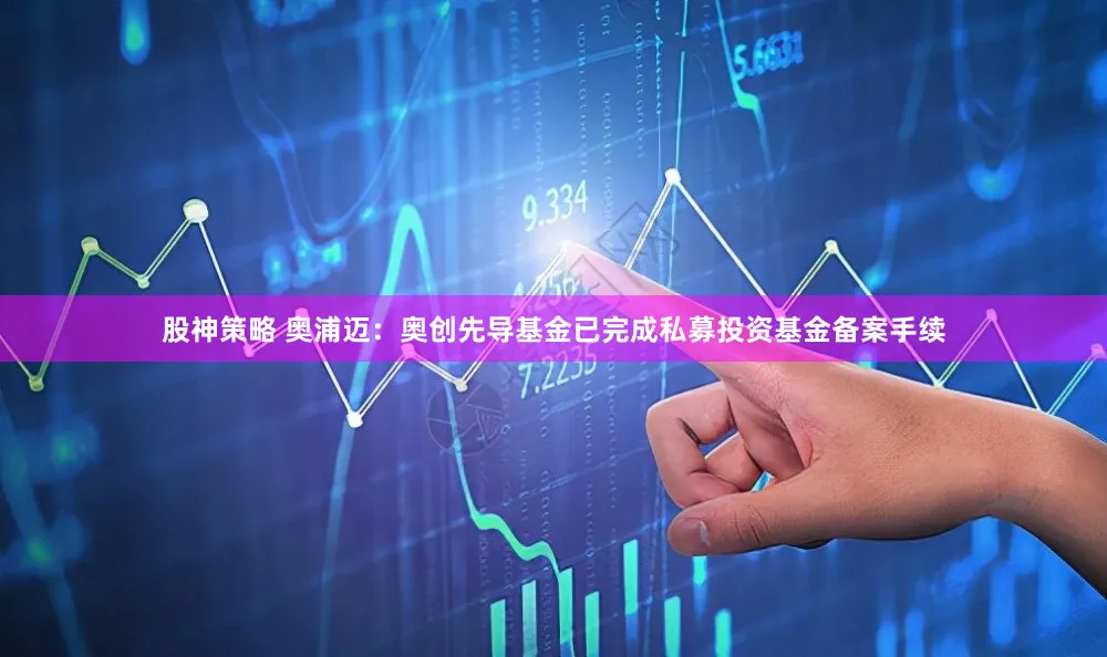 股神策略 奥浦迈：奥创先导基金已完成私募投资基金备案手续