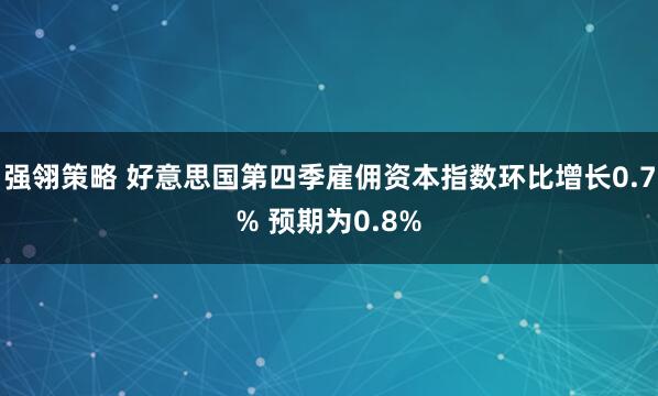 强翎策略 好意思国第四季雇佣资本指数环比增长0.7% 预期为0.8%
