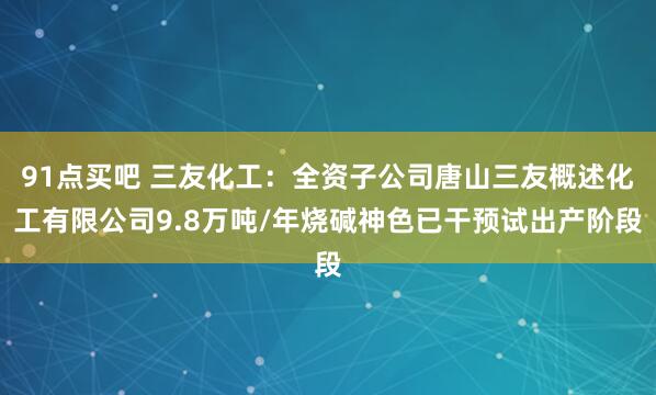 91点买吧 三友化工：全资子公司唐山三友概述化工有限公司9.8万吨/年烧碱神色已干预试出产阶段