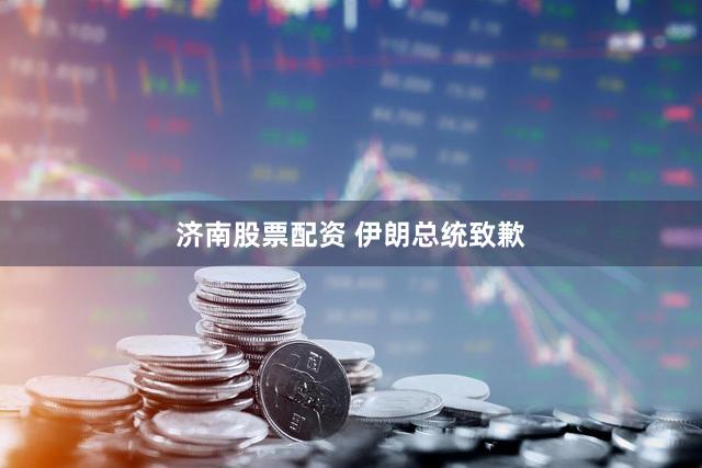 济南股票配资 伊朗总统致歉