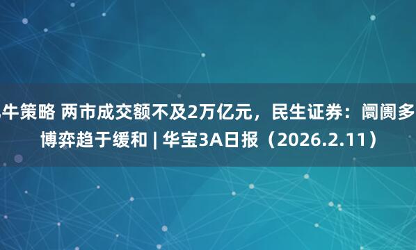 亿牛策略 两市成交额不及2万亿元，民生证券：阛阓多空博弈趋于缓和 | 华宝3A日报（2026.2.11）