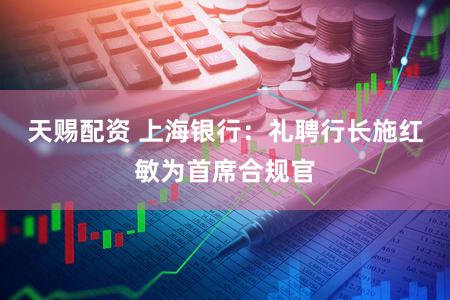 天赐配资 上海银行：礼聘行长施红敏为首席合规官
