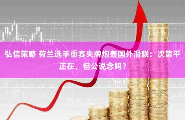 弘信策略 荷兰选手重赛失牌炮轰国外滑联：次第平正在，但公说念吗？