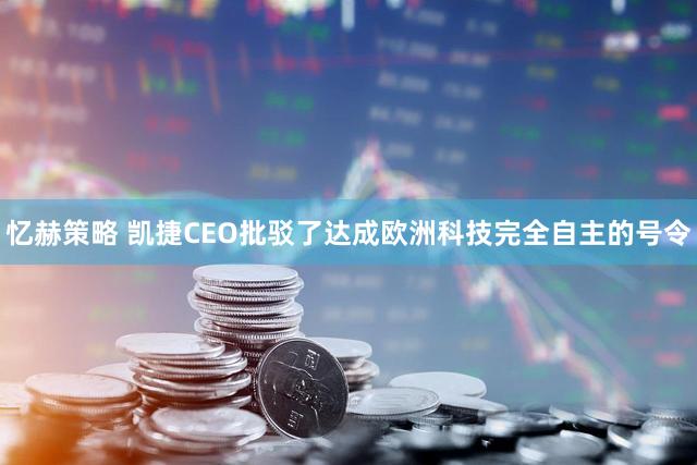 忆赫策略 凯捷CEO批驳了达成欧洲科技完全自主的号令