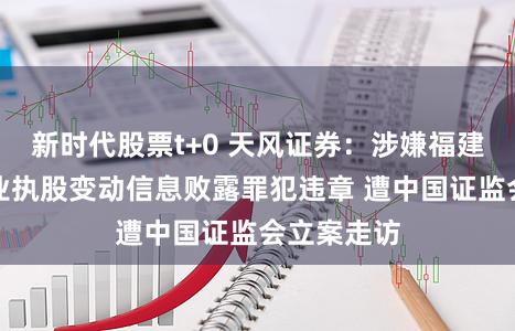 新时代股票t+0 天风证券：涉嫌福建省永安林业执股变动信息败露罪犯违章 遭中国证监会立案走访