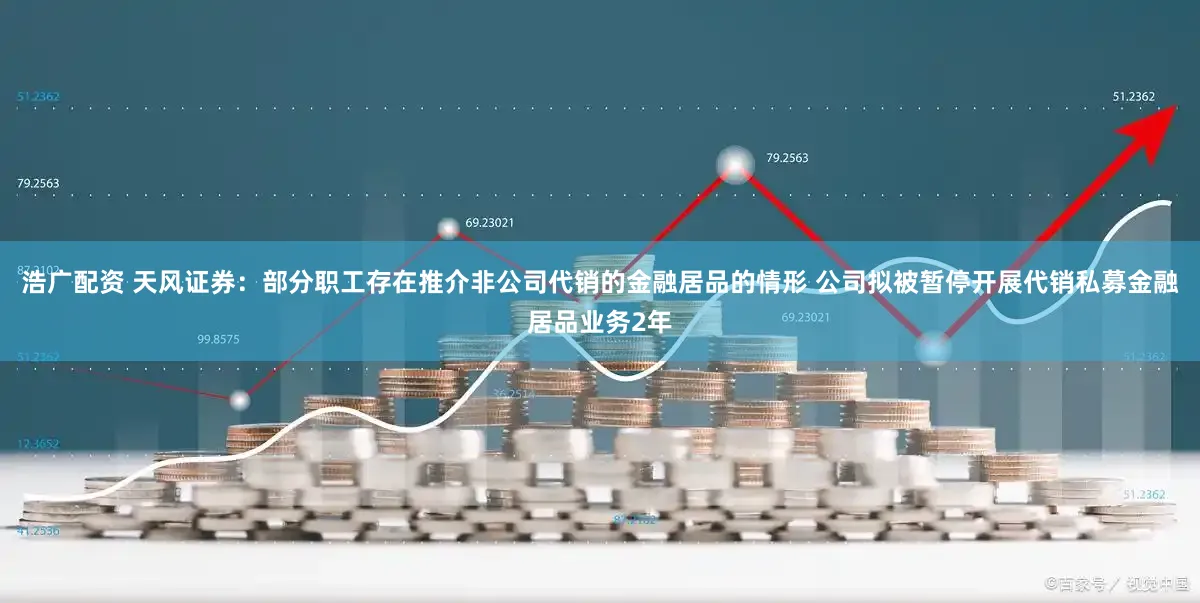 浩广配资 天风证券：部分职工存在推介非公司代销的金融居品的情形 公司拟被暂停开展代销私募金融居品业务2年
