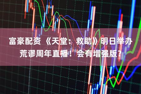 富豪配资 《天堂：救助》明日举办荒谬周年直播！会有增强版？