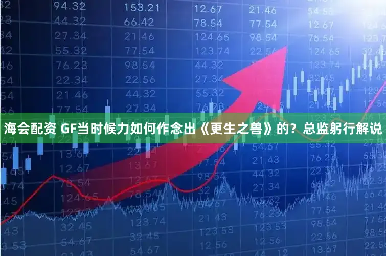 海会配资 GF当时候力如何作念出《更生之兽》的？总监躬行解说