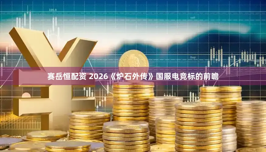 赛岳恒配资 2026《炉石外传》国服电竞标的前瞻