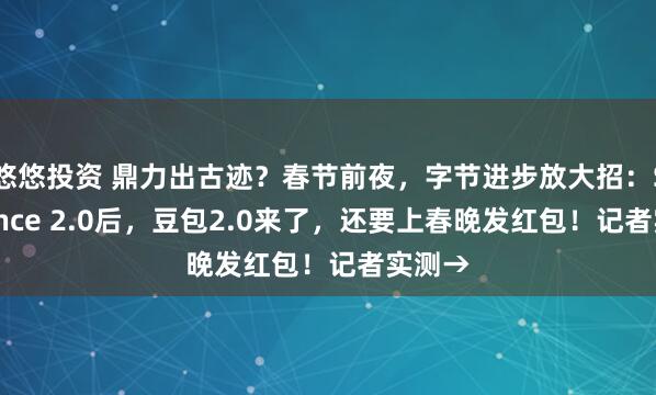 悠悠投资 鼎力出古迹？春节前夜，字节进步放大招：Seedance 2.0后，豆包2.0来了，还要上春晚发红包！记者实测→