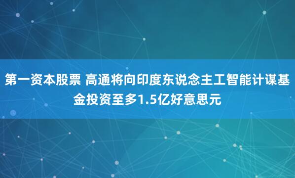 第一资本股票 高通将向印度东说念主工智能计谋基金投资至多1.5亿好意思元